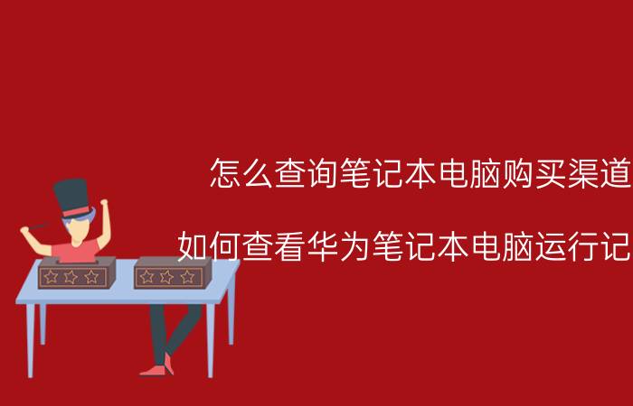 怎么查询笔记本电脑购买渠道 如何查看华为笔记本电脑运行记录？